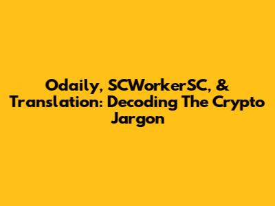 Odaily, SCWorkerSC, & Translation: Decoding The Crypto Jargon