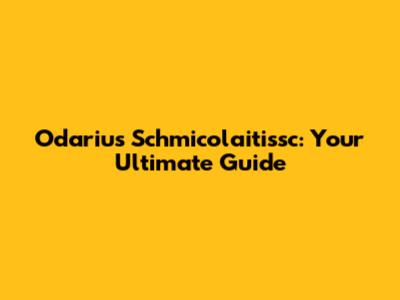 Odarius Schmicolaitissc: Your Ultimate Guide