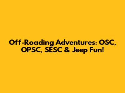 Off-Roading Adventures: OSC, OPSC, SESC & Jeep Fun!