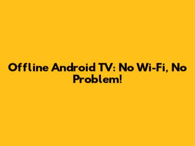Offline Android TV: No Wi-Fi, No Problem!