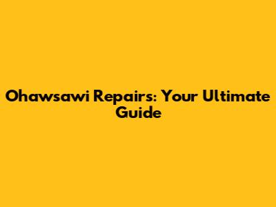 Ohawsawi Repairs: Your Ultimate Guide