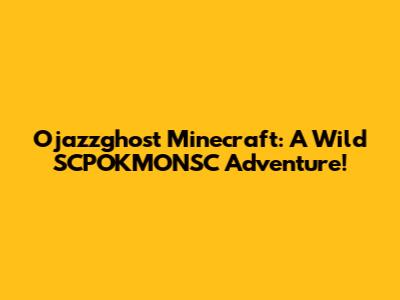 Ojazzghost Minecraft: A Wild SCPOKMONSC Adventure!
