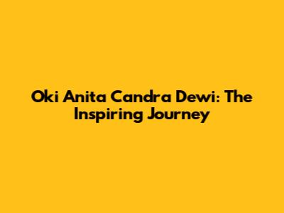 Oki Anita Candra Dewi: The Inspiring Journey