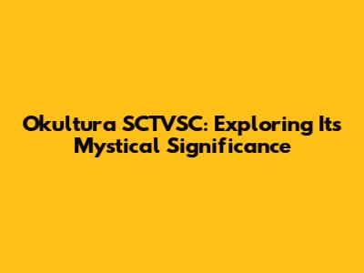 Okultura SCTVSC: Exploring Its Mystical Significance