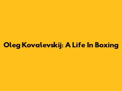 Oleg Kovalevskij: A Life In Boxing