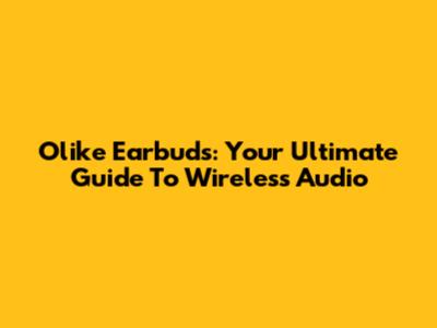 Olike Earbuds: Your Ultimate Guide To Wireless Audio