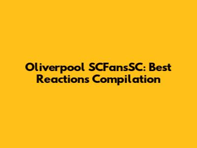 Oliverpool SCFansSC: Best Reactions Compilation