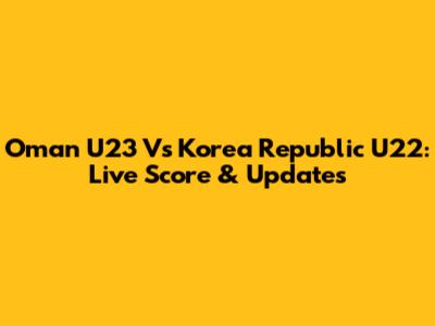 Oman U23 Vs Korea Republic U22: Live Score & Updates