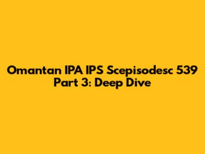 Omantan IPA IPS Scepisodesc 539 Part 3: Deep Dive