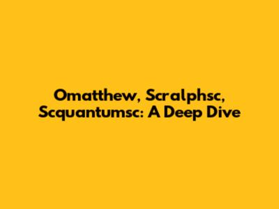 Omatthew, Scralphsc, Scquantumsc: A Deep Dive