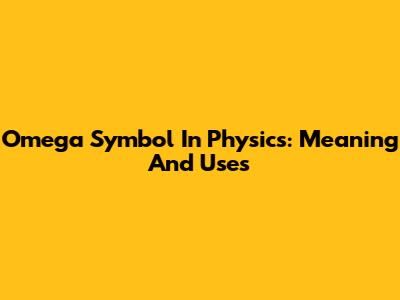 Omega Symbol In Physics: Meaning And Uses