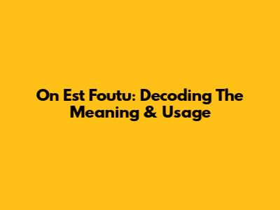 On Est Foutu: Decoding The Meaning & Usage