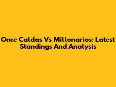 Once Caldas Vs Millonarios: Latest Standings And Analysis