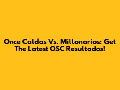 Once Caldas Vs. Millonarios: Get The Latest OSC Resultados!