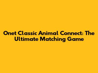 Onet Classic Animal Connect: The Ultimate Matching Game