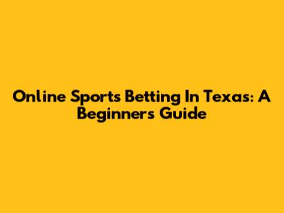 Online Sports Betting In Texas: A Beginner's Guide