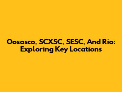 Oosasco, SCXSC, SESC, And Rio: Exploring Key Locations