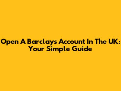 Open A Barclays Account In The UK: Your Simple Guide