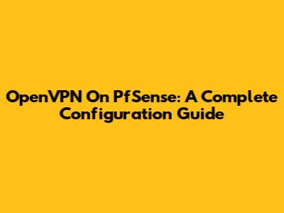 OpenVPN On PfSense: A Complete Configuration Guide