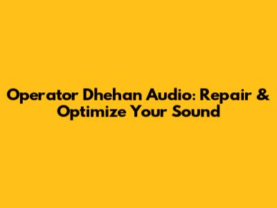 Operator Dhehan Audio: Repair & Optimize Your Sound
