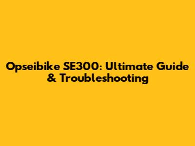 Opseibike SE300: Ultimate Guide & Troubleshooting