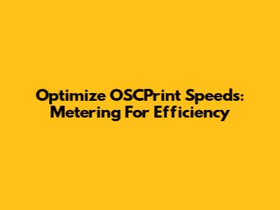 Optimize OSCPrint Speeds: Metering For Efficiency