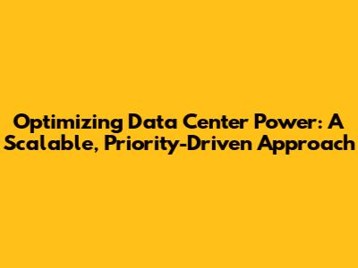 Optimizing Data Center Power: A Scalable, Priority-Driven Approach