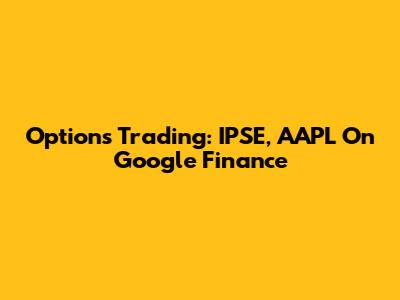 Options Trading: IPSE, AAPL On Google Finance