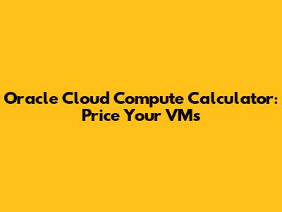 Oracle Cloud Compute Calculator: Price Your VMs