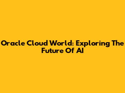 Oracle Cloud World: Exploring The Future Of AI