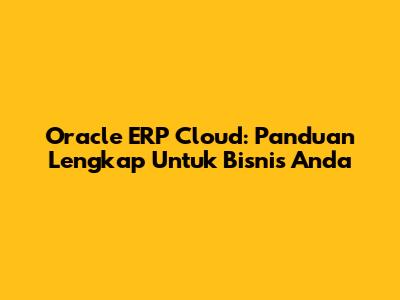 Oracle ERP Cloud: Panduan Lengkap Untuk Bisnis Anda