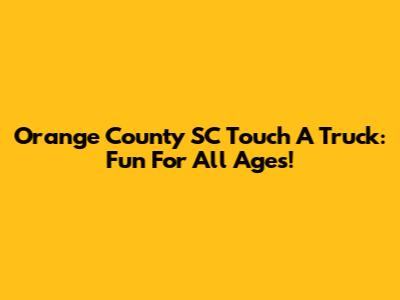 Orange County SC Touch A Truck: Fun For All Ages!