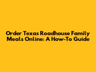 Order Texas Roadhouse Family Meals Online: A How-To Guide
