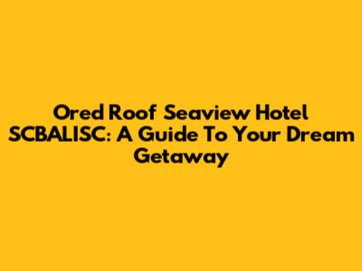 Ored Roof Seaview Hotel SCBALISC: A Guide To Your Dream Getaway