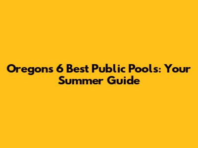 Oregon's 6 Best Public Pools: Your Summer Guide