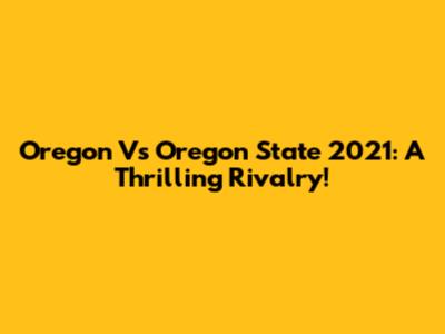 Oregon Vs Oregon State 2021: A Thrilling Rivalry!