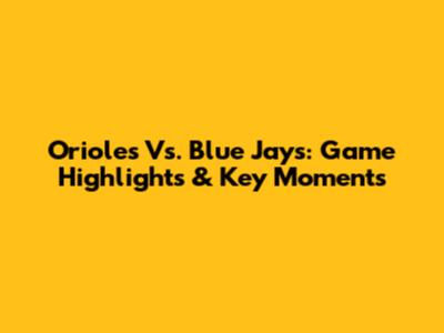 Orioles Vs. Blue Jays: Game Highlights & Key Moments