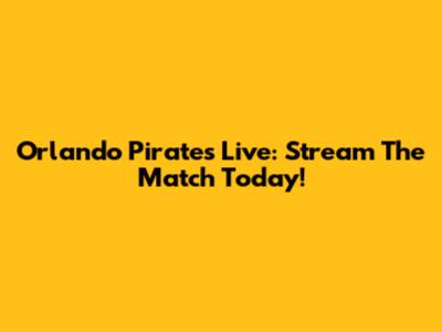 Orlando Pirates Live: Stream The Match Today!