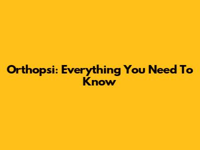 Orthopsi: Everything You Need To Know