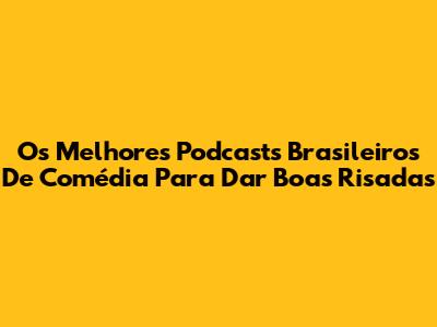 Os Melhores Podcasts Brasileiros De Comédia Para Dar Boas Risadas