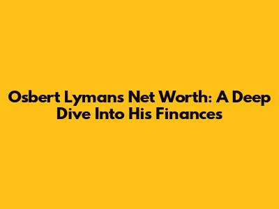 Osbert Lyman's Net Worth: A Deep Dive Into His Finances