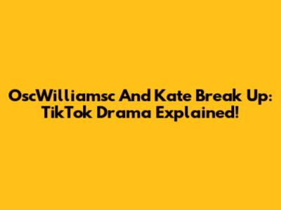 OscWilliamsc And Kate Break Up: TikTok Drama Explained!