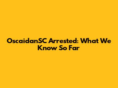 OscaidanSC Arrested: What We Know So Far