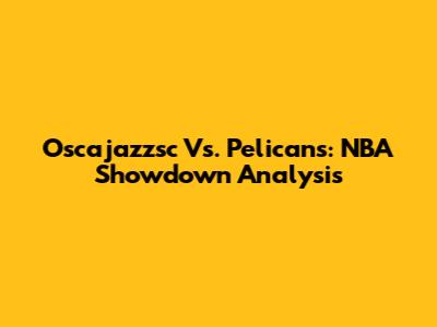 Oscajazzsc Vs. Pelicans: NBA Showdown Analysis