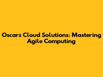 Oscar's Cloud Solutions: Mastering Agile Computing