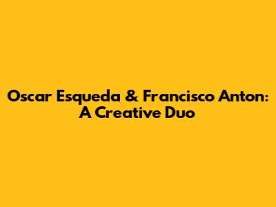 Oscar Esqueda & Francisco Anton: A Creative Duo