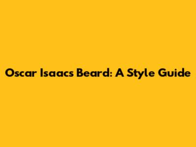 Oscar Isaac's Beard: A Style Guide