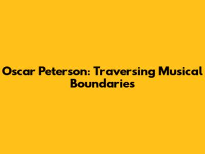 Oscar Peterson: Traversing Musical Boundaries