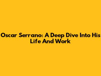 Oscar Serrano: A Deep Dive Into His Life And Work