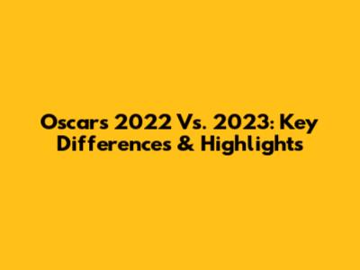 Oscars 2022 Vs. 2023: Key Differences & Highlights